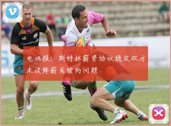 电讯报：斯特林薪资协议稳定双方未谈降薪或续约问题