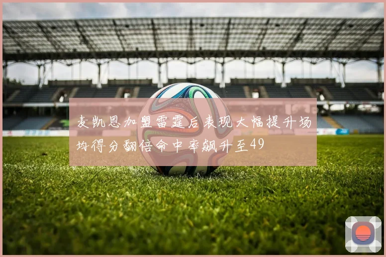 麦凯恩加盟雷霆后表现大幅提升场均得分翻倍命中率飙升至49