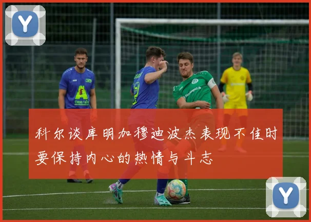 科尔谈库明加穆迪波杰表现不佳时要保持内心的热情与斗志