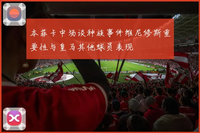 本菲卡中场谈种族事件维尼修斯重要性与皇马其他球员表现