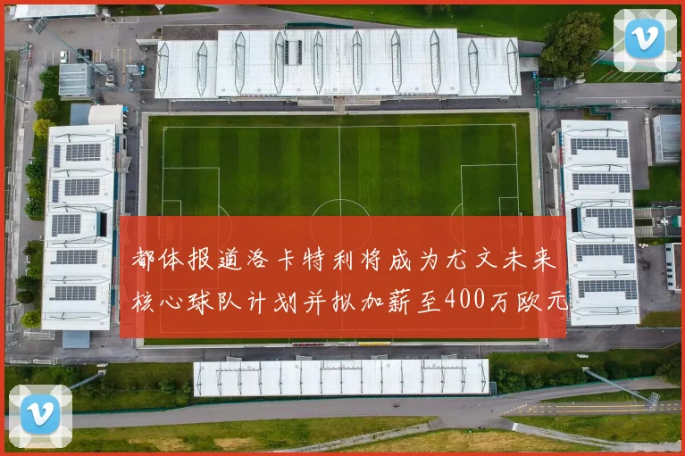都体报道洛卡特利将成为尤文未来核心球队计划并拟加薪至400万欧元
