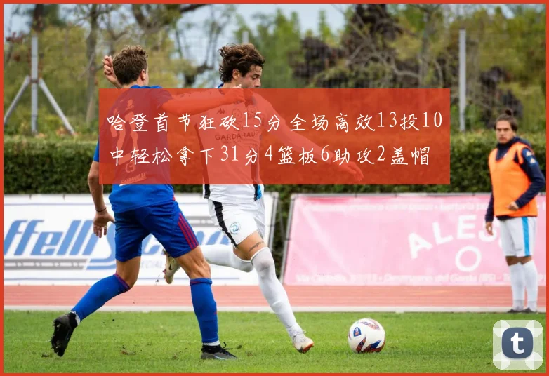 哈登首节狂砍15分全场高效13投10中轻松拿下31分4篮板6助攻2盖帽
