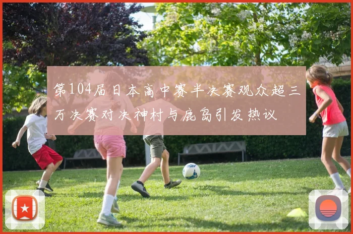 第104届日本高中赛半决赛观众超三万决赛对决神村与鹿岛引发热议