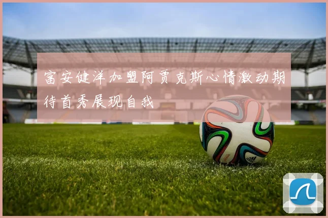 富安健洋加盟阿贾克斯心情激动期待首秀展现自我