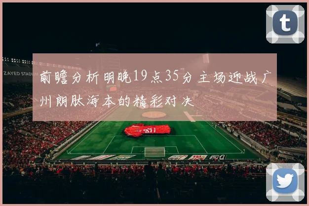 前瞻分析明晚19点35分主场迎战广州朗肽海本的精彩对决