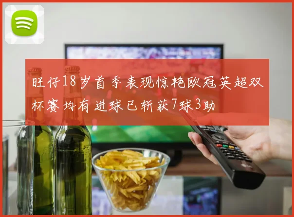 旺仔18岁首季表现惊艳欧冠英超双杯赛均有进球已斩获7球3助