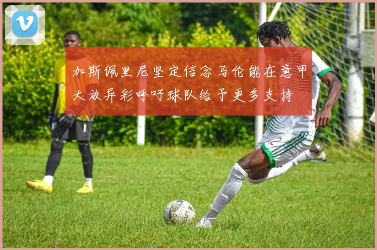加斯佩里尼坚定信念马伦能在意甲大放异彩呼吁球队给予更多支持