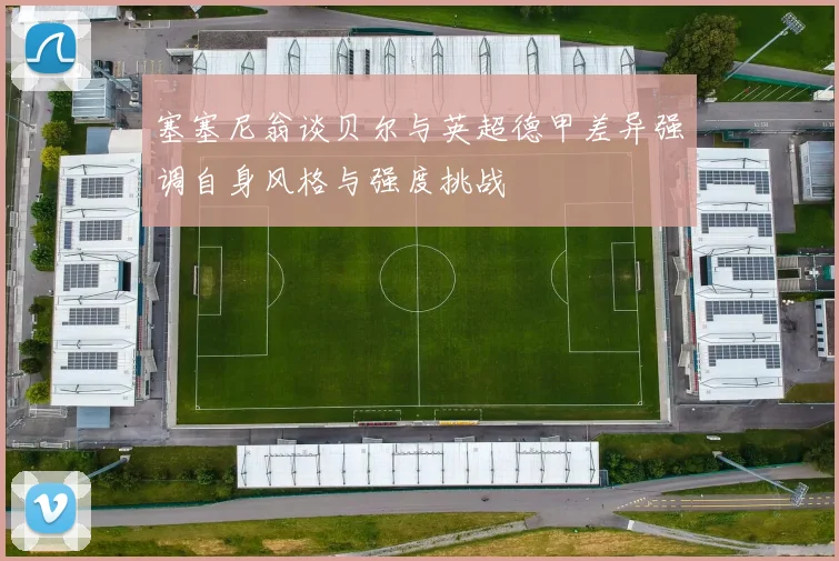 塞塞尼翁谈贝尔与英超德甲差异强调自身风格与强度挑战