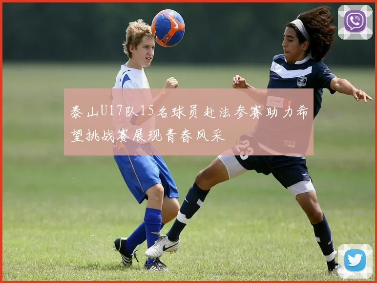 泰山U17队15名球员赴法参赛助力希望挑战赛展现青春风采