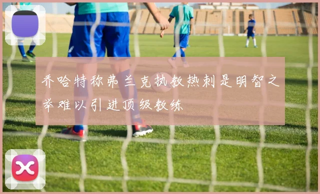 乔哈特称弗兰克执教热刺是明智之举难以引进顶级教练