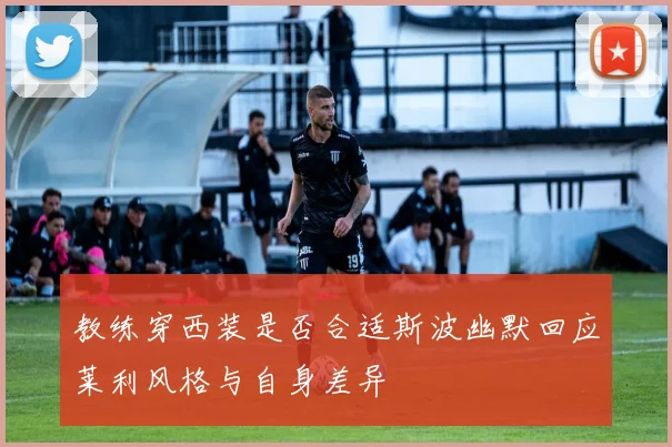 教练穿西装是否合适斯波幽默回应莱利风格与自身差异