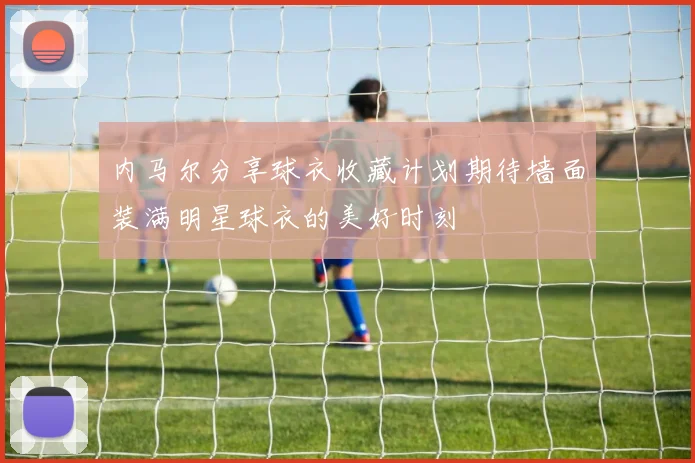 内马尔分享球衣收藏计划期待墙面装满明星球衣的美好时刻