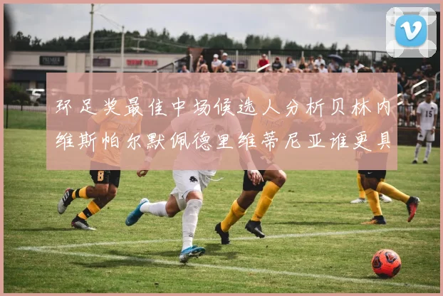 环足奖最佳中场候选人分析贝林内维斯帕尔默佩德里维蒂尼亚谁更具实力