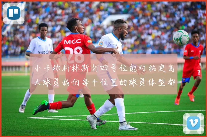 小卡称科林斯打四号位能对抗更高大球员我们每个位置的球员体型都很出色