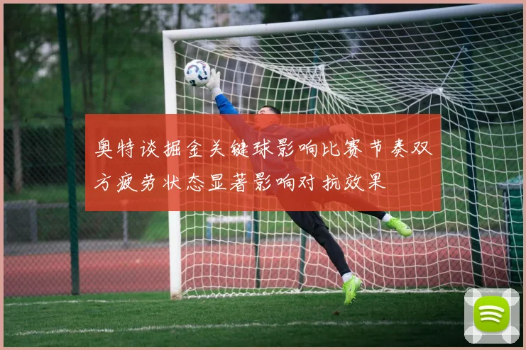 奥特谈掘金关键球影响比赛节奏双方疲劳状态显著影响对抗效果