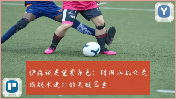 伊森谈更重要角色：时间和机会是我战术设计的关键因素