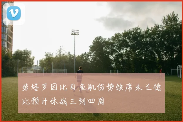 劳塔罗因比目鱼肌伤势缺席米兰德比预计休战三到四周