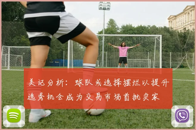 美记分析：球队或选择摆烂以提升选秀机会成为交易市场首批卖家