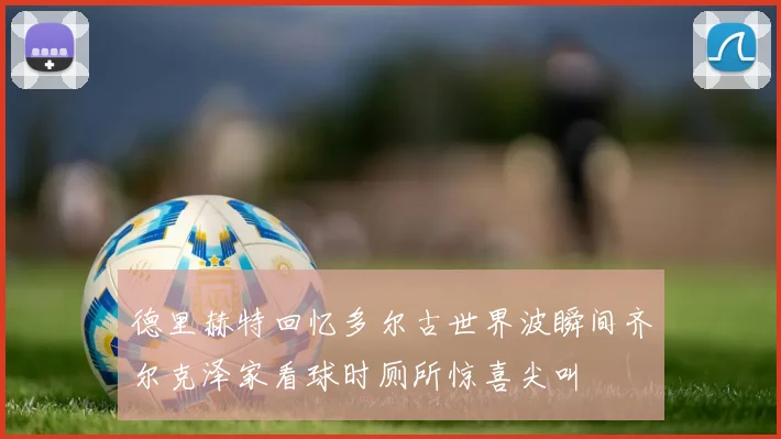 德里赫特回忆多尔古世界波瞬间齐尔克泽家看球时厕所惊喜尖叫