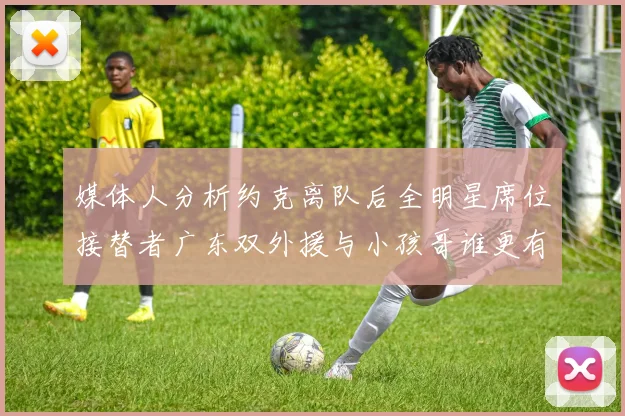 媒体人分析约克离队后全明星席位接替者广东双外援与小孩哥谁更有希望