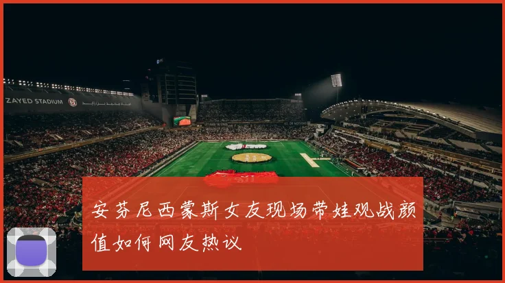 安芬尼西蒙斯女友现场带娃观战颜值如何网友热议