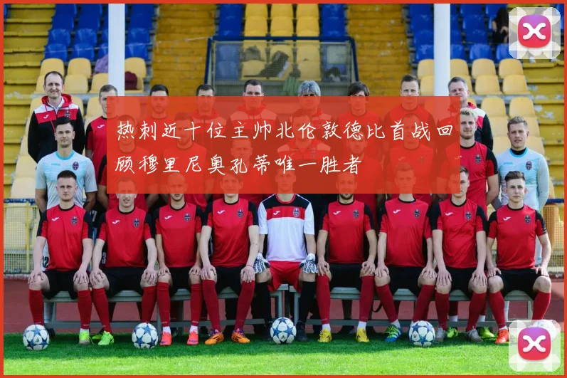 热刺近十位主帅北伦敦德比首战回顾穆里尼奥孔蒂唯一胜者