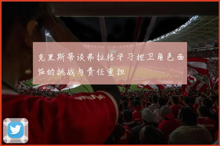 克里斯蒂谈弗拉格学习控卫角色面临的挑战与责任重担