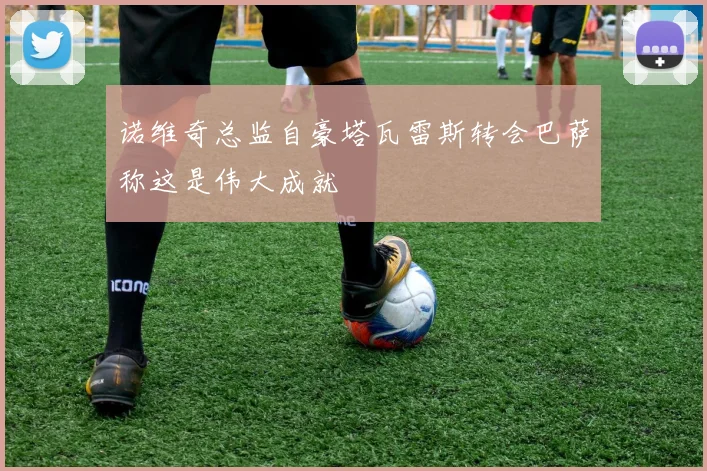 诺维奇总监自豪塔瓦雷斯转会巴萨称这是伟大成就